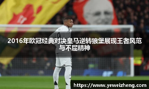 2016年欧冠经典对决皇马逆转狼堡展现王者风范与不屈精神