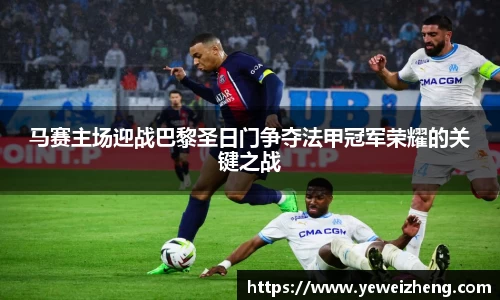 马赛主场迎战巴黎圣日门争夺法甲冠军荣耀的关键之战