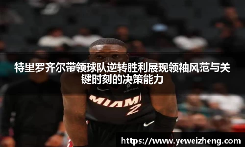 特里罗齐尔带领球队逆转胜利展现领袖风范与关键时刻的决策能力